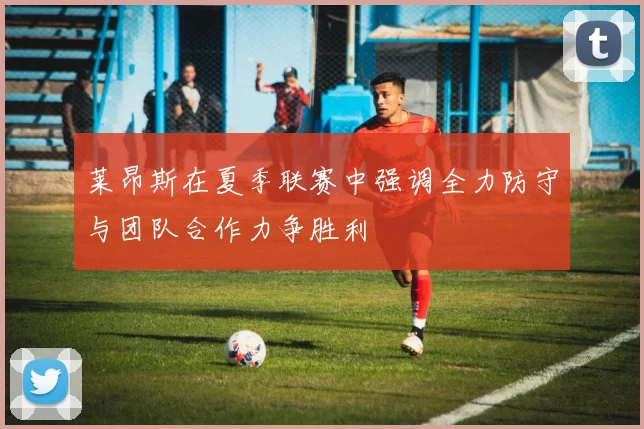 莱昂斯在夏季联赛中强调全力防守与团队合作力争胜利