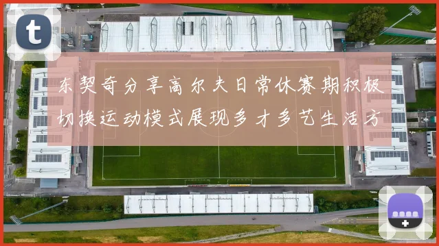 东契奇分享高尔夫日常休赛期积极切换运动模式展现多才多艺生活方式