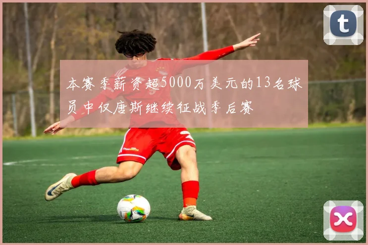 本赛季薪资超5000万美元的13名球员中仅唐斯继续征战季后赛