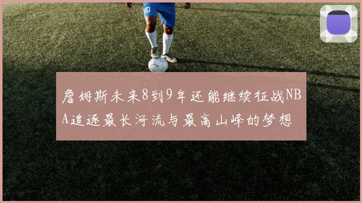 詹姆斯未来8到9年还能继续征战NBA追逐最长河流与最高山峰的梦想