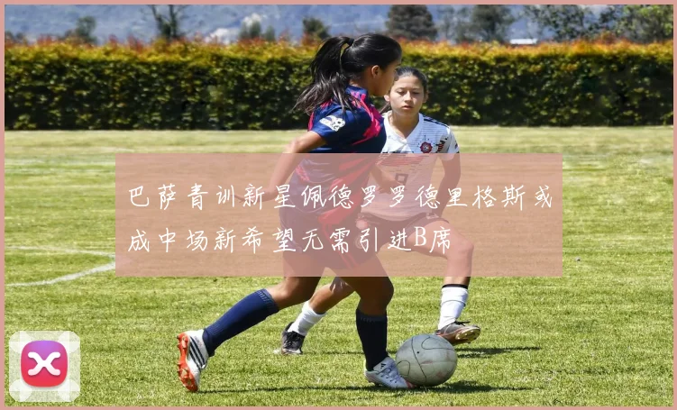 巴萨青训新星佩德罗罗德里格斯或成中场新希望无需引进B席