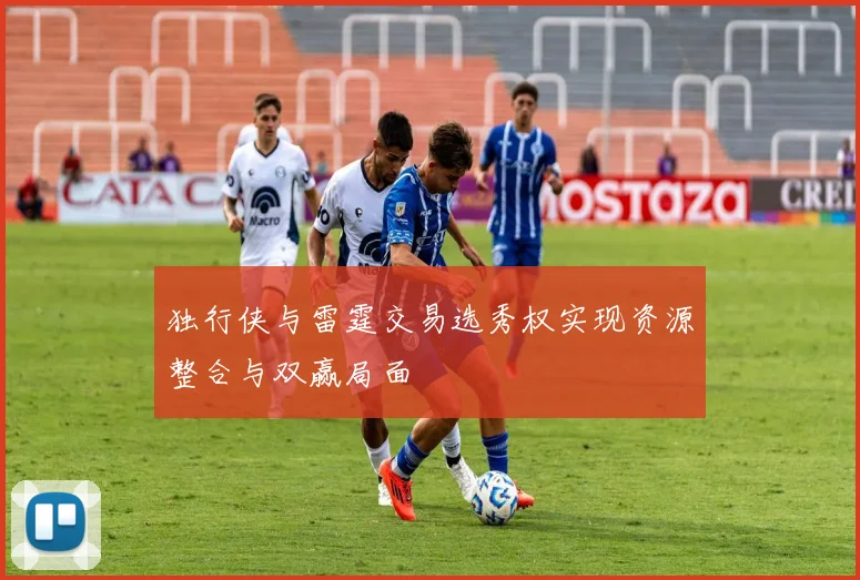 独行侠与雷霆交易选秀权实现资源整合与双赢局面