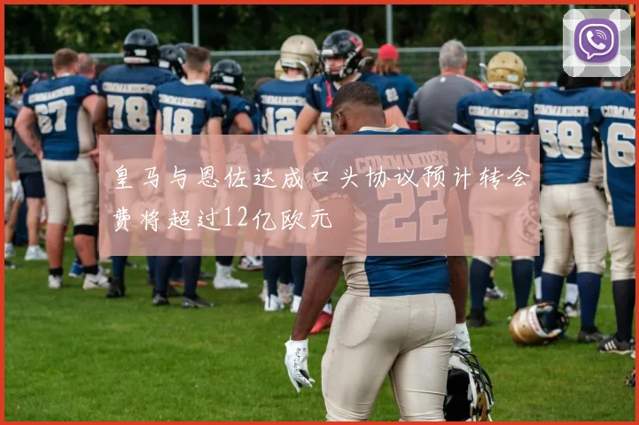 皇马与恩佐达成口头协议预计转会费将超过12亿欧元