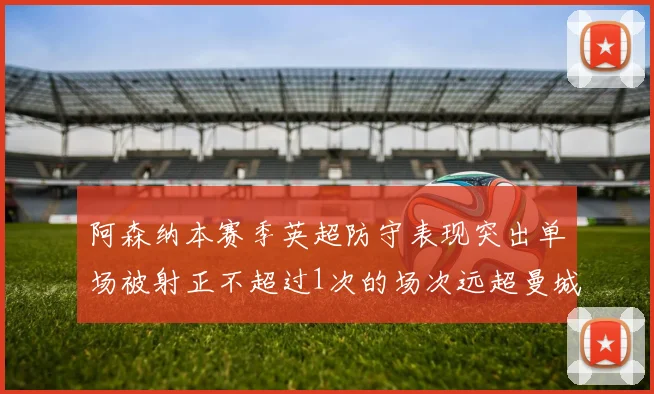 阿森纳本赛季英超防守表现突出单场被射正不超过1次的场次远超曼城