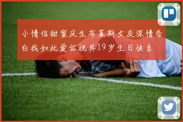 小情侣甜蜜庆生布莱斯女友深情告白我如此爱你祝其19岁生日快乐