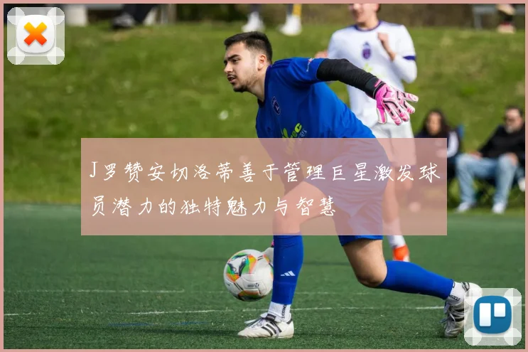J罗赞安切洛蒂善于管理巨星激发球员潜力的独特魅力与智慧