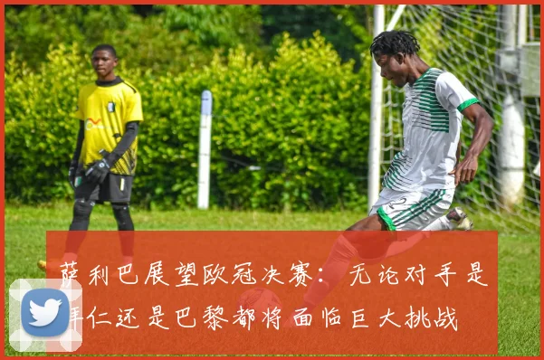 萨利巴展望欧冠决赛：无论对手是拜仁还是巴黎都将面临巨大挑战