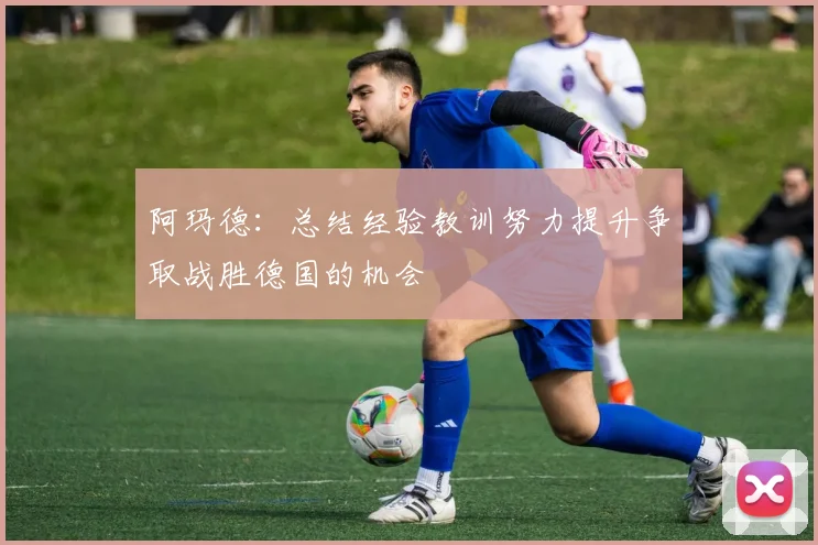 阿玛德：总结经验教训努力提升争取战胜德国的机会