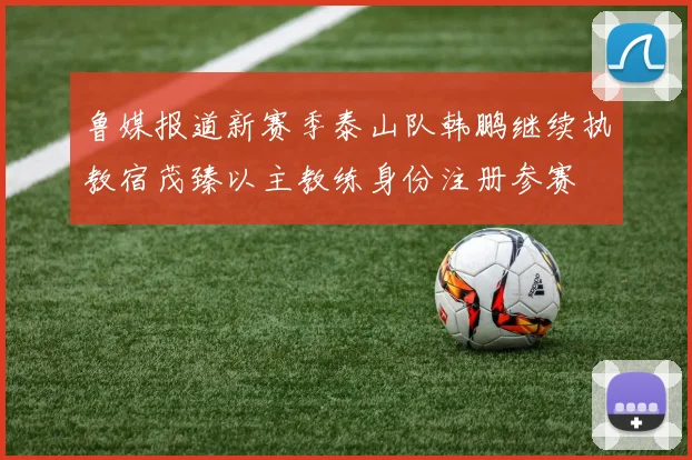 鲁媒报道新赛季泰山队韩鹏继续执教宿茂臻以主教练身份注册参赛