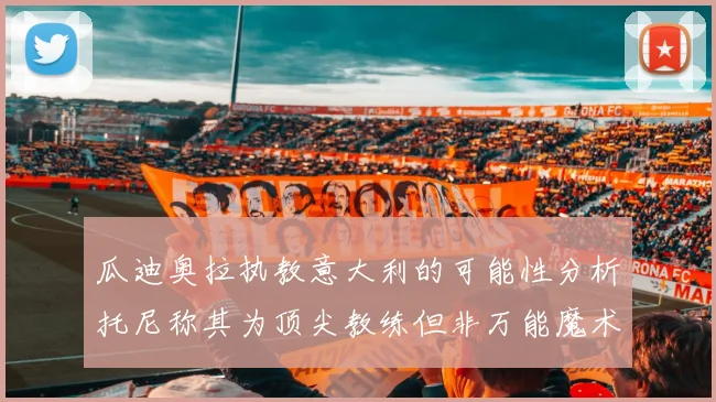 瓜迪奥拉执教意大利的可能性分析托尼称其为顶尖教练但非万能魔术师