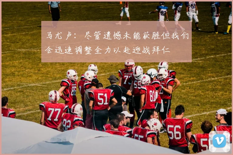 马尤卢：尽管遗憾未能获胜但我们会迅速调整全力以赴迎战拜仁