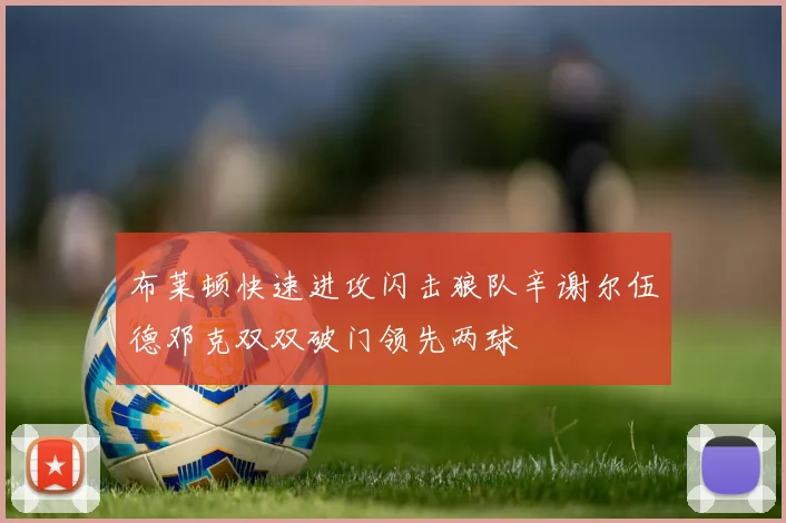 布莱顿快速进攻闪击狼队辛谢尔伍德邓克双双破门领先两球